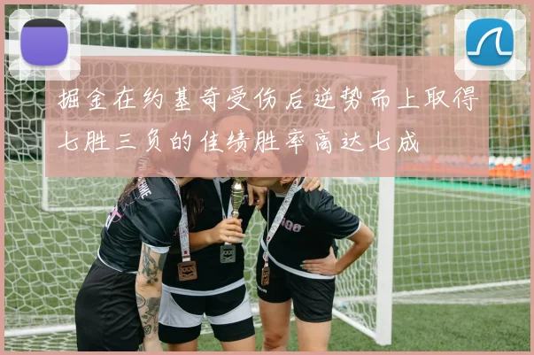 掘金在约基奇受伤后逆势而上取得七胜三负的佳绩胜率高达七成