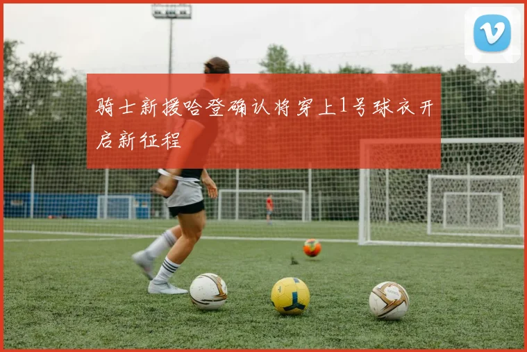 骑士新援哈登确认将穿上1号球衣开启新征程