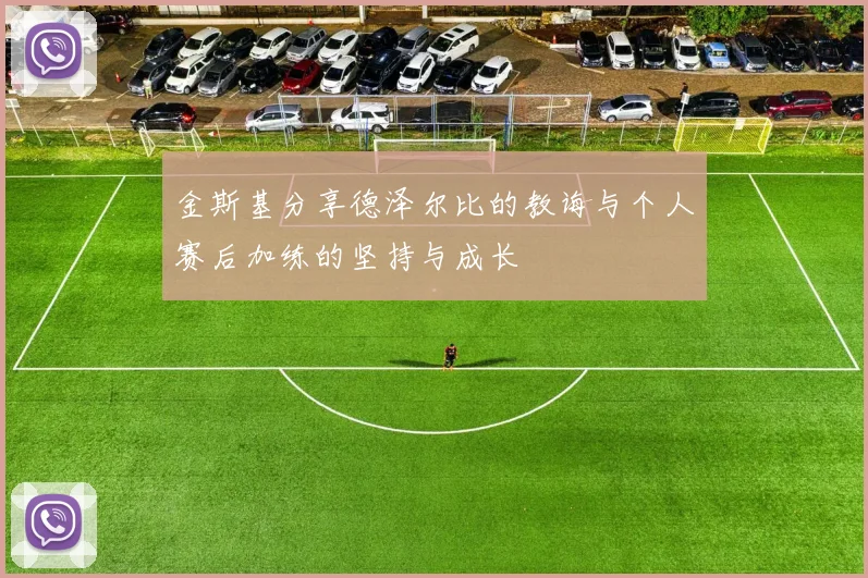 金斯基分享德泽尔比的教诲与个人赛后加练的坚持与成长