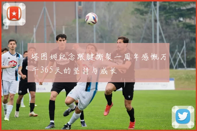 塔图姆纪念跟腱撕裂一周年感慨万千365天的坚持与成长