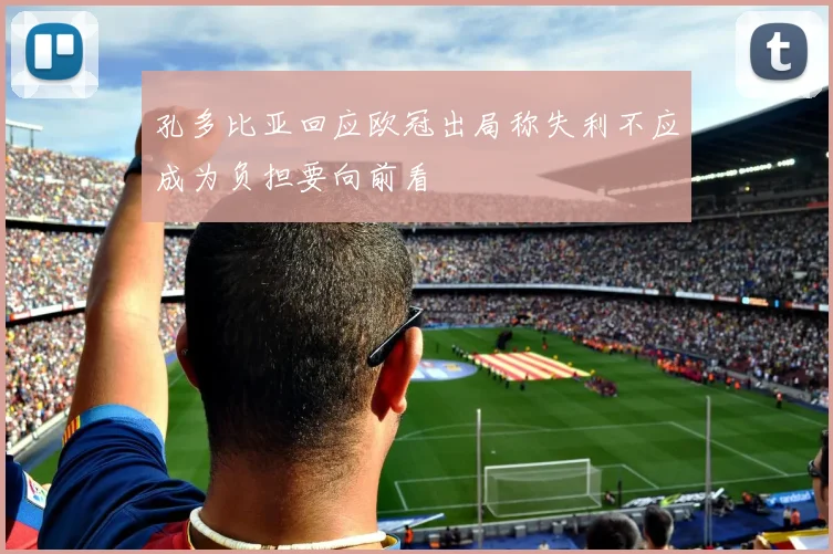 孔多比亚回应欧冠出局称失利不应成为负担要向前看