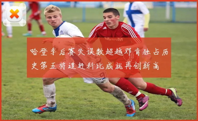 哈登季后赛失误数超越邓肯独占历史第五将追赶科比成就再创新高