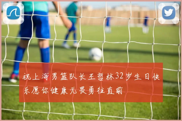 祝上海男篮队长王哲林32岁生日快乐愿你健康无畏勇往直前