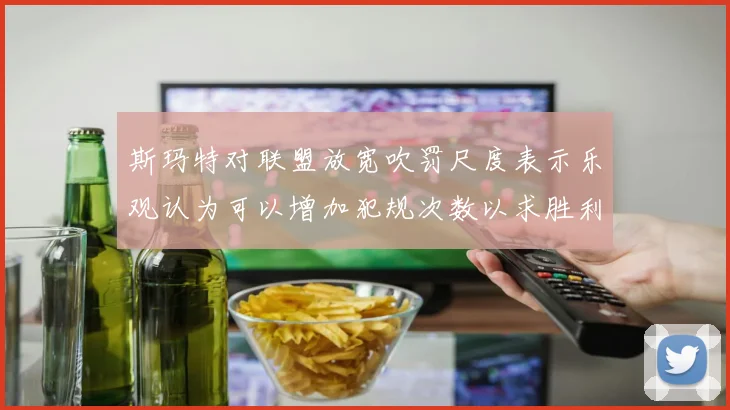 斯玛特对联盟放宽吹罚尺度表示乐观认为可以增加犯规次数以求胜利