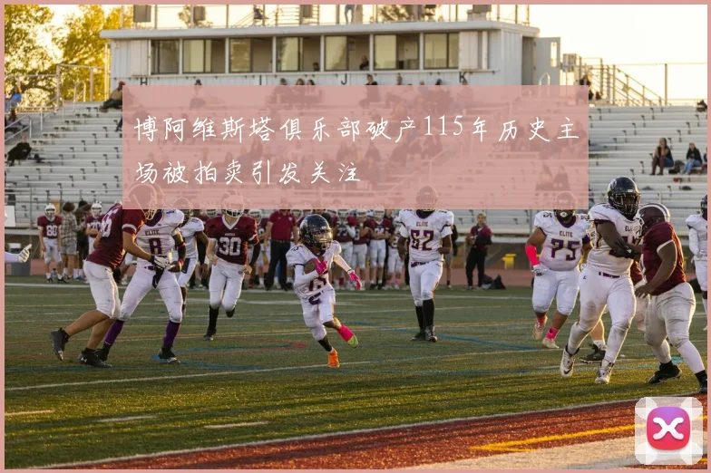 博阿维斯塔俱乐部破产115年历史主场被拍卖引发关注