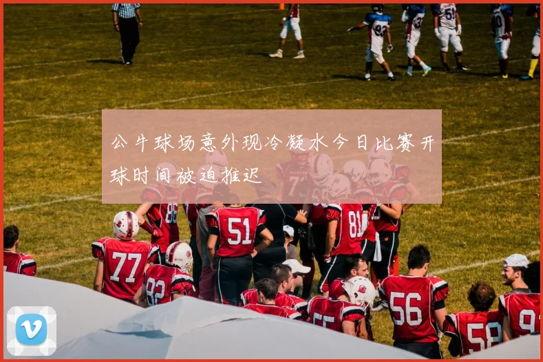 公牛球场意外现冷凝水今日比赛开球时间被迫推迟
